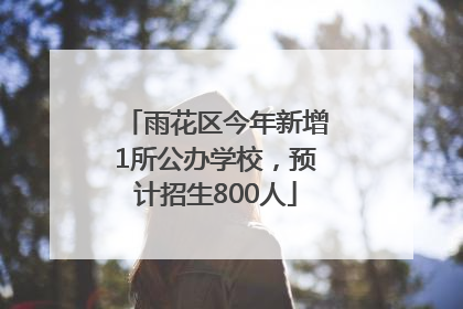 雨花区今年新增1所公办学校，预计招生800人