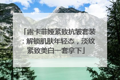 露卡菲娅紧致抗皱套装：解锁肌肤年轻态，淡纹紧致美白一套拿下