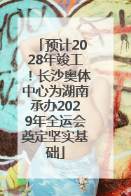 预计2028年竣工！长沙奥体中心为湖南承办2029年全运会奠定坚实基础