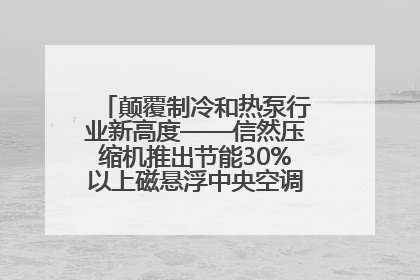 颠覆制冷和热泵行业新高度——信然压缩机推出节能30%以上磁悬浮中央空调和磁悬浮热泵