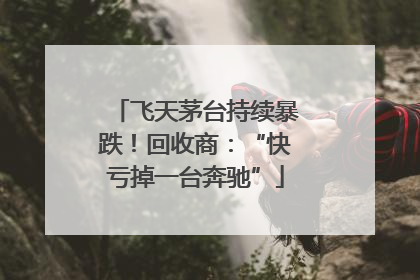 飞天茅台持续暴跌！回收商：“快亏掉一台奔驰”