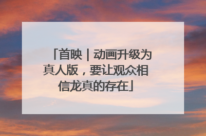 首映｜动画升级为真人版，要让观众相信龙真的存在
