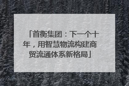 首衡集团：下一个十年，用智慧物流构建商贸流通体系新格局