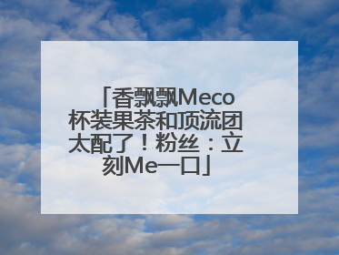 香飘飘Meco杯装果茶和顶流团太配了！粉丝：立刻Me一口