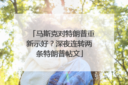 马斯克对特朗普重新示好？深夜连转两条特朗普帖文