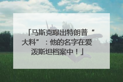 马斯克曝出特朗普“大料”：他的名字在爱泼斯坦档案中！