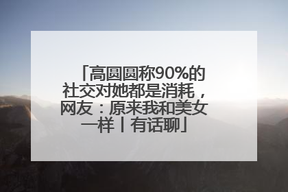 高圆圆称90%的社交对她都是消耗，网友：原来我和美女一样丨有话聊