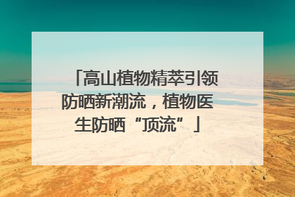 高山植物精萃引领防晒新潮流，植物医生防晒“顶流”