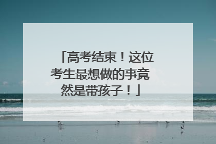 高考结束！这位考生最想做的事竟然是带孩子！