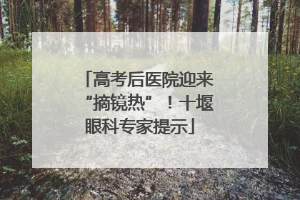 高考后医院迎来“摘镜热”！十堰眼科专家提示