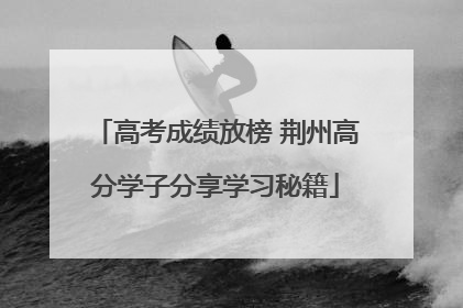 高考成绩放榜 荆州高分学子分享学习秘籍