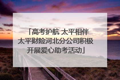 高考护航 太平相伴 太平财险河北分公司积极开展爱心助考活动
