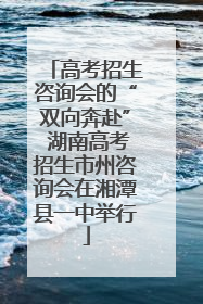 高考招生咨询会的“双向奔赴” 湖南高考招生市州咨询会在湘潭县一中举行