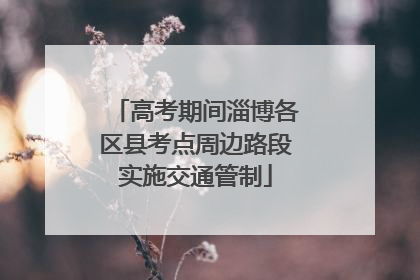 高考期间淄博各区县考点周边路段实施交通管制