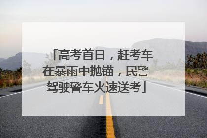 高考首日，赶考车在暴雨中抛锚，民警驾驶警车火速送考