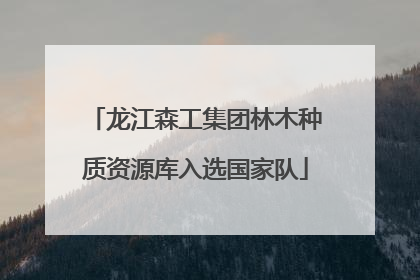 龙江森工集团林木种质资源库入选国家队