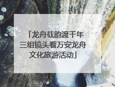龙舟载韵渡千年 三组镜头看万安龙舟文化旅游活动