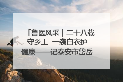 鲁医风采｜二十八载守乡土  一袭白衣护健康——记泰安市岱岳区满庄镇卫生院院长、主任医师张宝喜