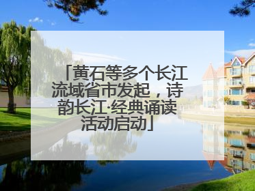 黄石等多个长江流域省市发起，诗韵长江·经典诵读活动启动