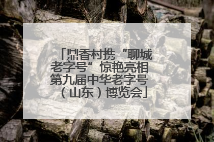 鼎香村携“聊城老字号”惊艳亮相第九届中华老字号（山东）博览会