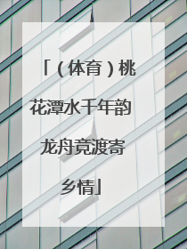 （体育）桃花潭水千年韵 龙舟竞渡寄乡情