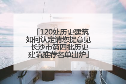 120处历史建筑如何认定请您提意见 长沙市第四批历史建筑推荐名单出炉