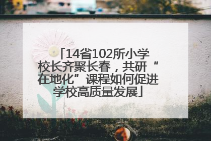 14省102所小学校长齐聚长春，共研“在地化”课程如何促进学校高质量发展