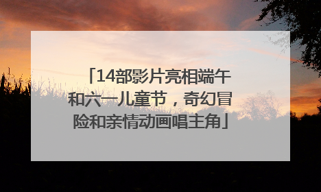 14部影片亮相端午和六一儿童节，奇幻冒险和亲情动画唱主角