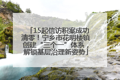 15起信访积案成功清零！宁乡市花明楼镇创建“三个一”体系，解锁基层治理新姿势