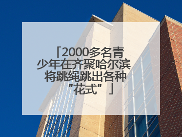 2000多名青少年在齐聚哈尔滨 将跳绳跳出各种“花式”
