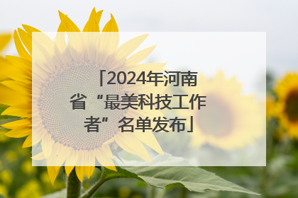 2024年河南省“最美科技工作者”名单发布