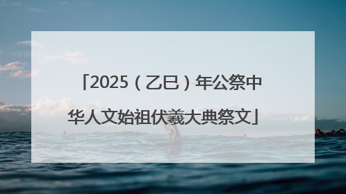 2025（乙巳）年公祭中华人文始祖伏羲大典祭文
