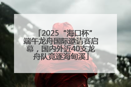 2025“海口杯”端午龙舟国际邀请赛启幕，国内外近40支龙舟队竞逐海甸溪