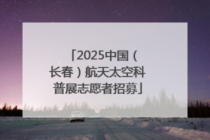 2025中国（长春）航天太空科普展志愿者招募