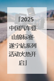 2025中国汽车登山锦标赛·遂宁站系列活动火热开启