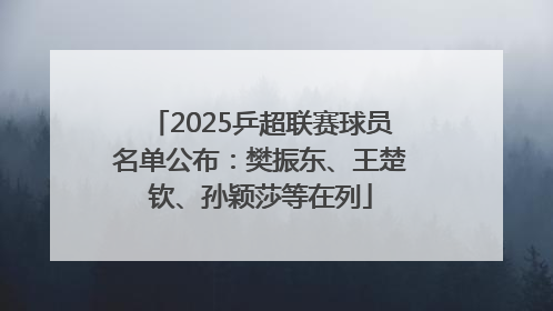 2025乒超联赛球员名单公布：樊振东、王楚钦、孙颖莎等在列