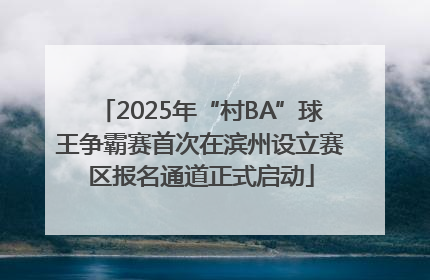 2025年“村BA”球王争霸赛首次在滨州设立赛区报名通道正式启动