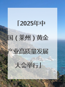 2025年中国（莱州）黄金产业高质量发展大会举行