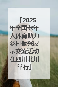 2025年全国老年人体育助力乡村振兴展示交流活动在四川北川举行