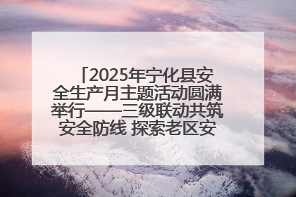 2025年宁化县安全生产月主题活动圆满举行——三级联动共筑安全防线 探索老区安全发展新路径