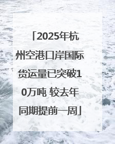 2025年杭州空港口岸国际货运量已突破10万吨 较去年同期提前一周