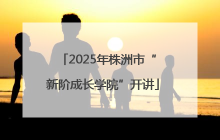 2025年株洲市“新阶成长学院”开讲