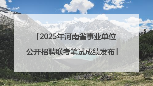 2025年河南省事业单位公开招聘联考笔试成绩发布