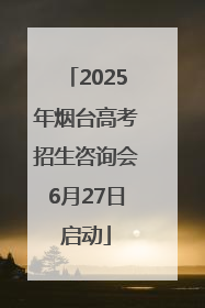 2025年烟台高考招生咨询会6月27日启动