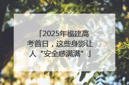 2025年福建高考首日，这些身影让人“安全感满满”