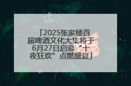 2025张家楼首届啤酒文化大集将于6月27日启幕“十夜狂欢”点燃盛夏