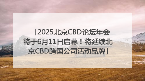 2025北京CBD论坛年会将于6月11日启幕！将延续北京CBD跨国公司活动品牌