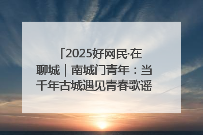 2025好网民·在聊城｜南城门青年：当千年古城遇见青春歌谣 一湖碧水见证的“聊城式浪漫”