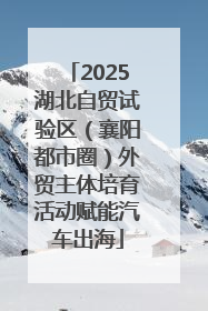 2025湖北自贸试验区（襄阳都市圈）外贸主体培育活动赋能汽车出海