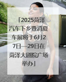 2025菏泽汽车下乡暨消夏车展将于6月27日—29日在菏泽大剧院广场举办